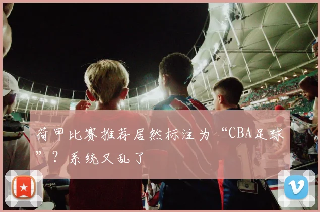 荷甲比赛推荐居然标注为“CBA足球”?系统又乱了