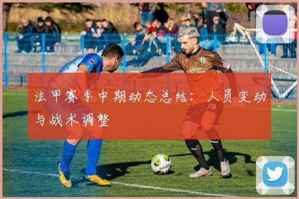 法甲赛季中期动态总结：人员变动与战术调整