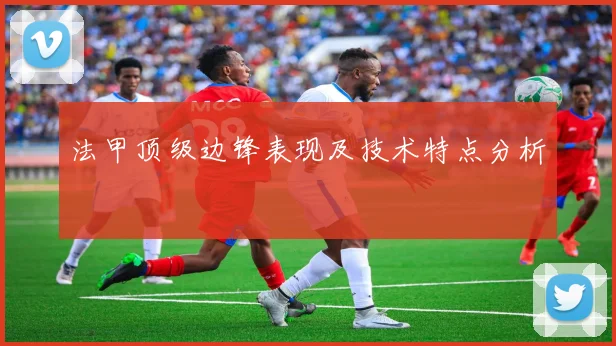 法甲顶级边锋表现及技术特点分析