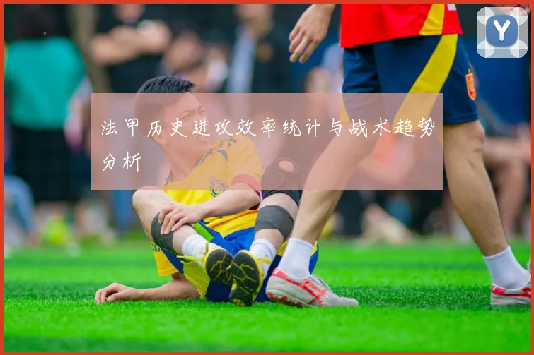 法甲历史进攻效率统计与战术趋势分析