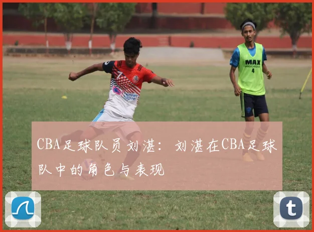 CBA足球队员刘湛：刘湛在CBA足球队中的角色与表现