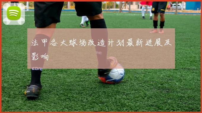 法甲各大球场改造计划最新进展及影响