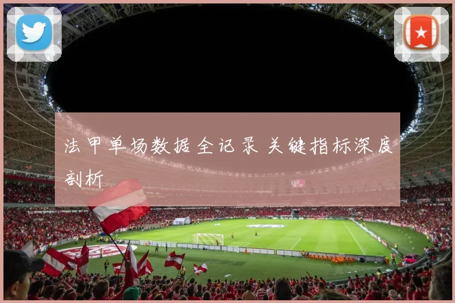 法甲单场数据全记录 关键指标深度剖析