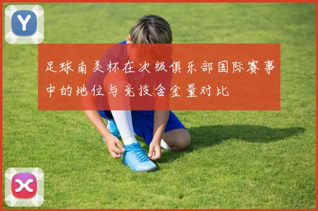 足球南美杯在次级俱乐部国际赛事中的地位与竞技含金量对比