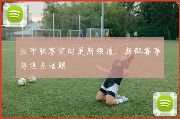 法甲联赛实时更新频道：新鲜赛事与焦点话题