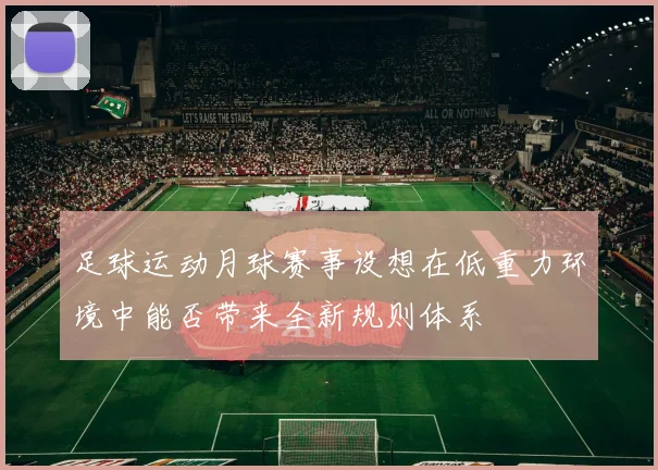 足球运动月球赛事设想在低重力环境中能否带来全新规则体系