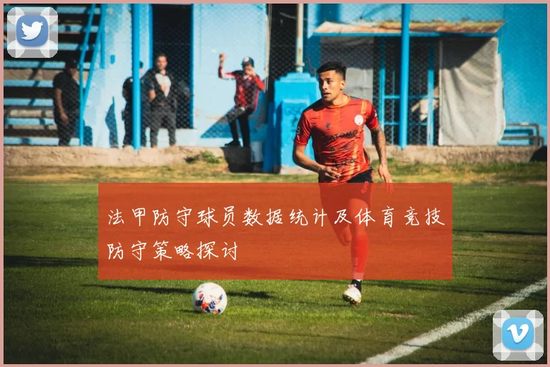 法甲防守球员数据统计及体育竞技防守策略探讨