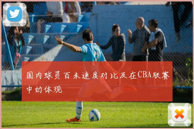 国内球员百米速度对比及在CBA联赛中的体现