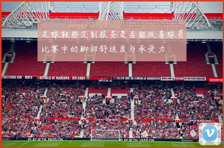 足球鞋垫定制服务是否能改善球员比赛中的脚部舒适度与承受力